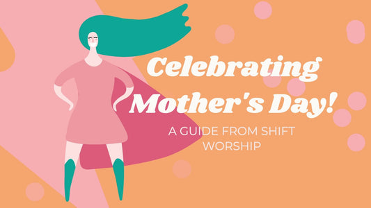 Celebrating Mother's Day: A Guide From Shift Worship